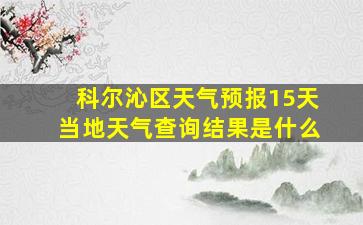 科尔沁区天气预报15天当地天气查询结果是什么