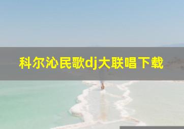 科尔沁民歌dj大联唱下载