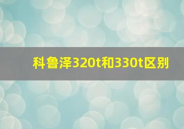 科鲁泽320t和330t区别