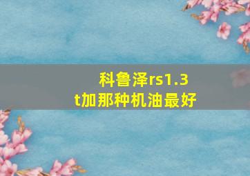 科鲁泽rs1.3t加那种机油最好