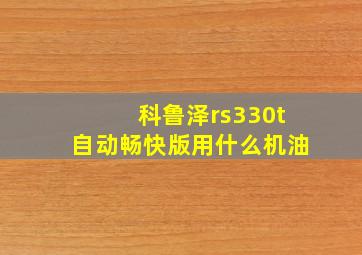 科鲁泽rs330t自动畅快版用什么机油