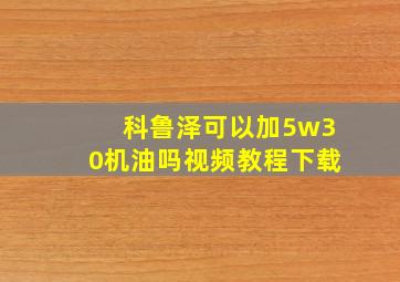 科鲁泽可以加5w30机油吗视频教程下载