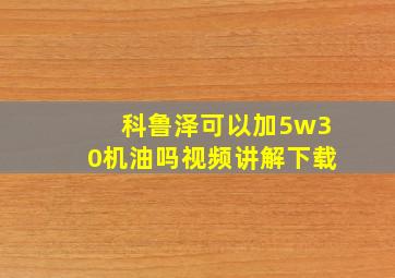 科鲁泽可以加5w30机油吗视频讲解下载