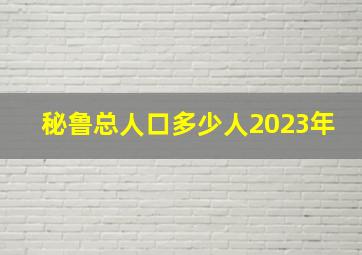 秘鲁总人口多少人2023年