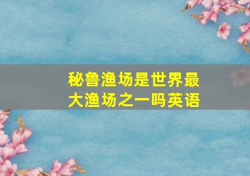 秘鲁渔场是世界最大渔场之一吗英语