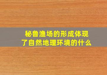 秘鲁渔场的形成体现了自然地理环境的什么