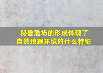 秘鲁渔场的形成体现了自然地理环境的什么特征