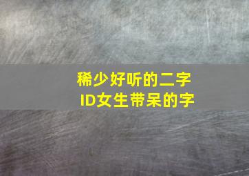 稀少好听的二字ID女生带呆的字