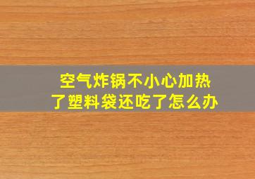 空气炸锅不小心加热了塑料袋还吃了怎么办