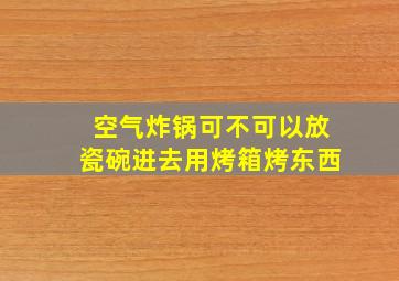 空气炸锅可不可以放瓷碗进去用烤箱烤东西