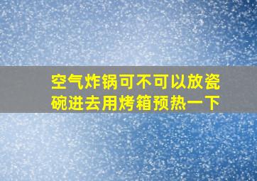 空气炸锅可不可以放瓷碗进去用烤箱预热一下