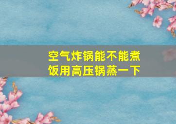 空气炸锅能不能煮饭用高压锅蒸一下