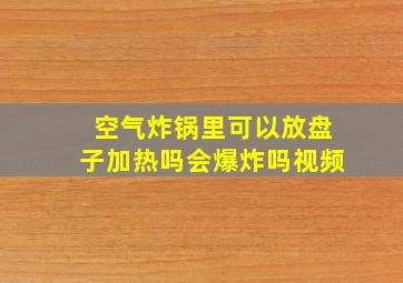 空气炸锅里可以放盘子加热吗会爆炸吗视频