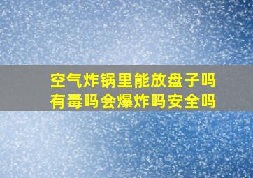 空气炸锅里能放盘子吗有毒吗会爆炸吗安全吗