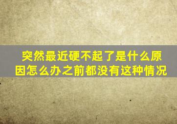 突然最近硬不起了是什么原因怎么办之前都没有这种情况