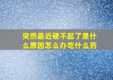 突然最近硬不起了是什么原因怎么办吃什么药