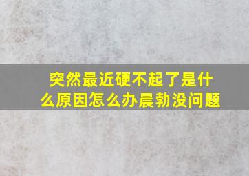 突然最近硬不起了是什么原因怎么办晨勃没问题