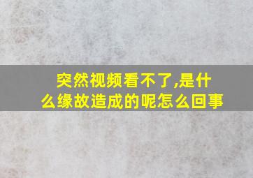 突然视频看不了,是什么缘故造成的呢怎么回事