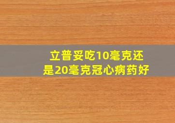 立普妥吃10毫克还是20毫克冠心病药好