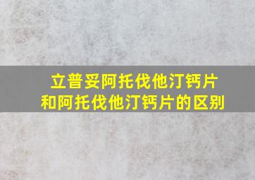 立普妥阿托伐他汀钙片和阿托伐他汀钙片的区别