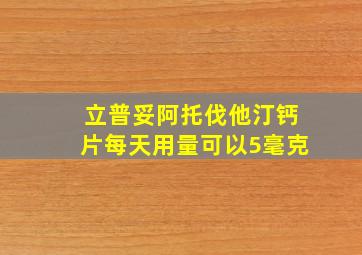 立普妥阿托伐他汀钙片每天用量可以5毫克