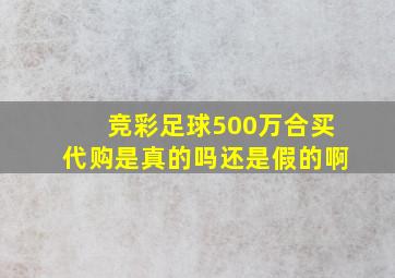 竞彩足球500万合买代购是真的吗还是假的啊