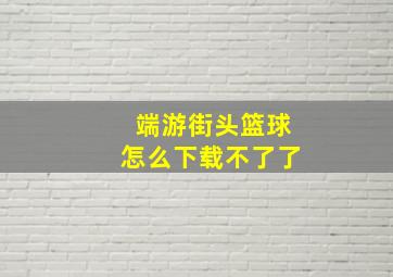 端游街头篮球怎么下载不了了