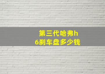 第三代哈弗h6刹车盘多少钱