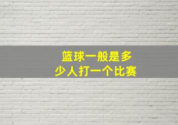 篮球一般是多少人打一个比赛