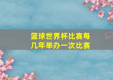 篮球世界杯比赛每几年举办一次比赛