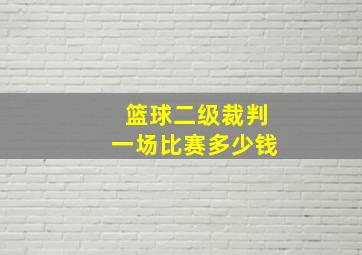 篮球二级裁判一场比赛多少钱