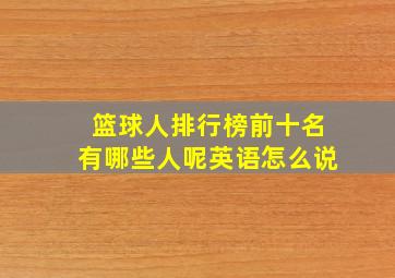 篮球人排行榜前十名有哪些人呢英语怎么说