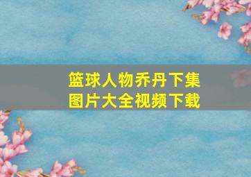 篮球人物乔丹下集图片大全视频下载