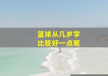 篮球从几岁学比较好一点呢