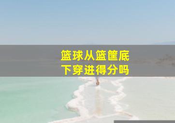 篮球从篮筐底下穿进得分吗