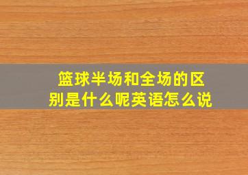 篮球半场和全场的区别是什么呢英语怎么说