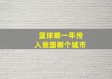 篮球哪一年传入我国哪个城市