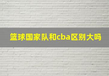 篮球国家队和cba区别大吗