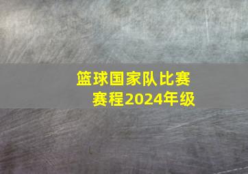 篮球国家队比赛赛程2024年级