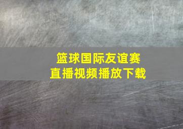 篮球国际友谊赛直播视频播放下载