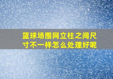 篮球场围网立柱之间尺寸不一样怎么处理好呢