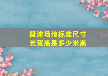 篮球场地标准尺寸长宽高是多少米高