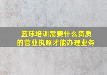 篮球培训需要什么资质的营业执照才能办理业务