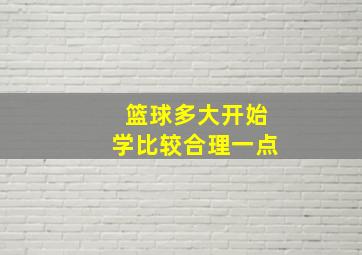 篮球多大开始学比较合理一点