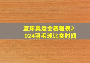 篮球奥运会赛程表2024羽毛球比赛时间