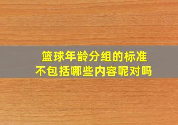 篮球年龄分组的标准不包括哪些内容呢对吗