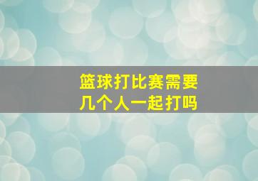 篮球打比赛需要几个人一起打吗