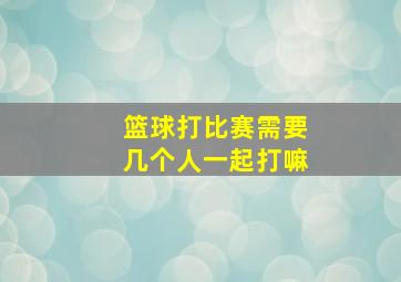 篮球打比赛需要几个人一起打嘛