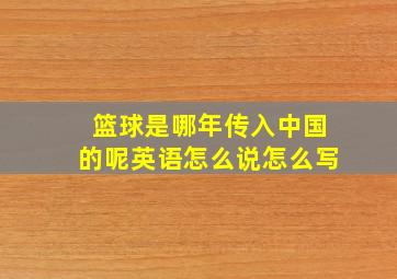 篮球是哪年传入中国的呢英语怎么说怎么写