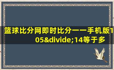 篮球比分网即时比分一一手机版105÷14等于多少